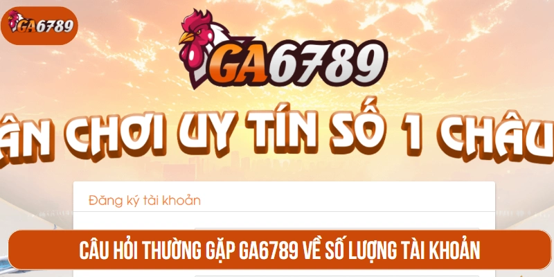 Câu hỏi thường gặp GA6789 về số lượng tài khoản